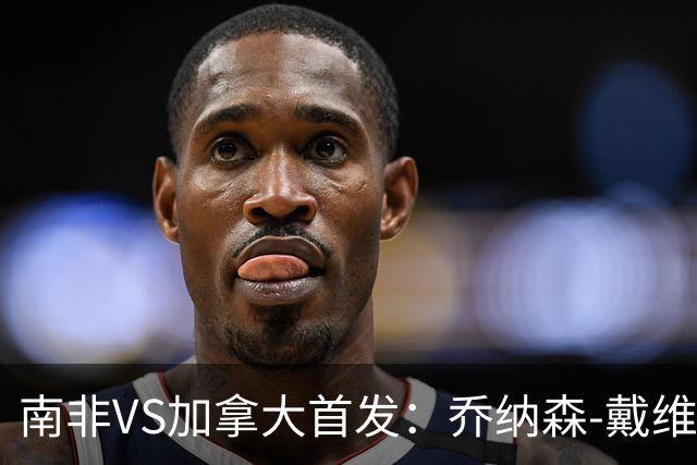 南非VS加拿大首发：乔纳森-戴维布坎南领军 阿芳仍替补
