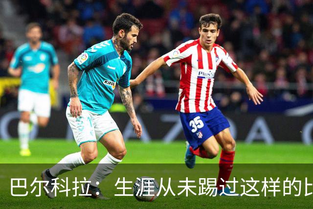 巴尔科拉：生涯从未踢过这样的比赛，有太多暗算和背后推人小动作
