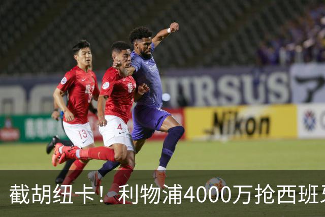 截胡纽卡！利物浦4000万抢西班牙国脚，完成体检，皇马白捡2000万