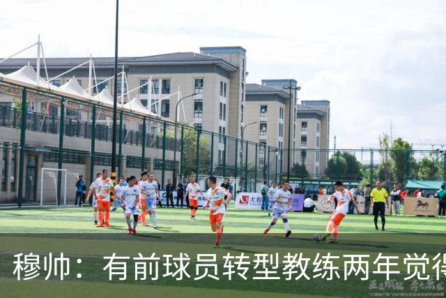 穆帅：有前球员转型教练两年觉得无比艰难，我执教源于热爱和激情