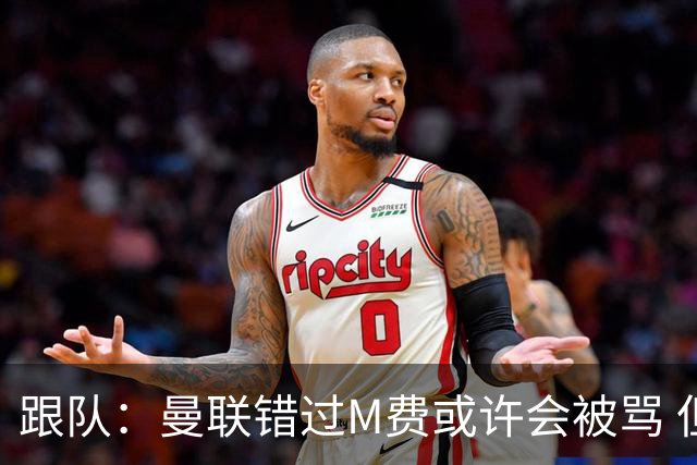 跟队：曼联错过M费或许会被骂 但用这钱买巴莱巴和斯科特更明智