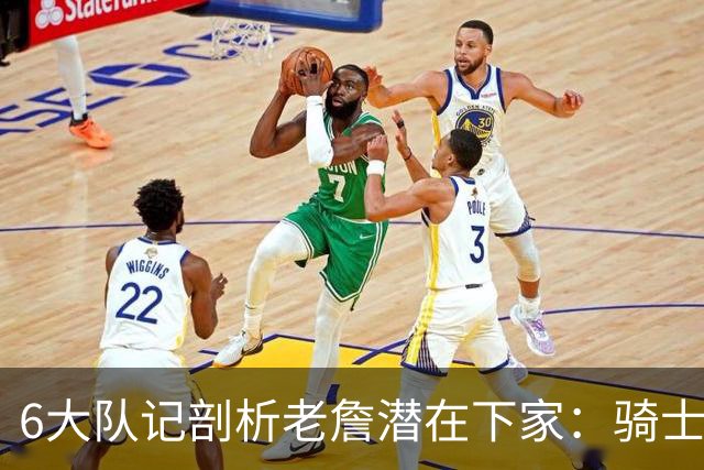 6大队记剖析老詹潜在下家：骑士勇士可能性最大 助狼夺冠可成GOAT